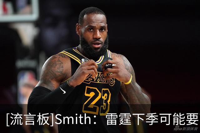 [流言板]Smith：雷霆下季可能要面临巨额奢侈税，期待他们会如何应对